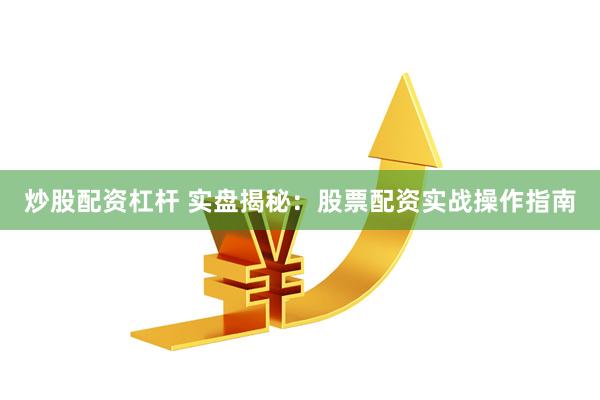 炒股配资杠杆 实盘揭秘：股票配资实战操作指南