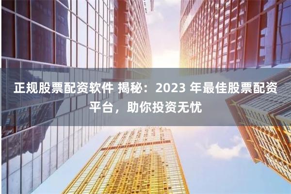 正规股票配资软件 揭秘：2023 年最佳股票配资平台，助你投资无忧