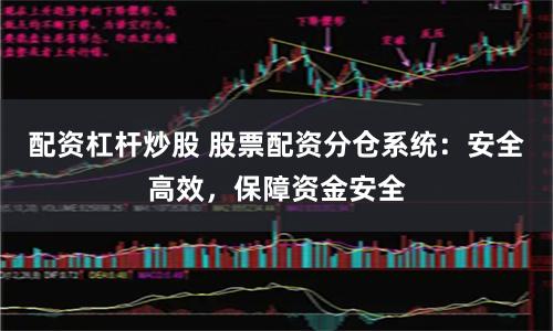 配资杠杆炒股 股票配资分仓系统：安全高效，保障资金安全