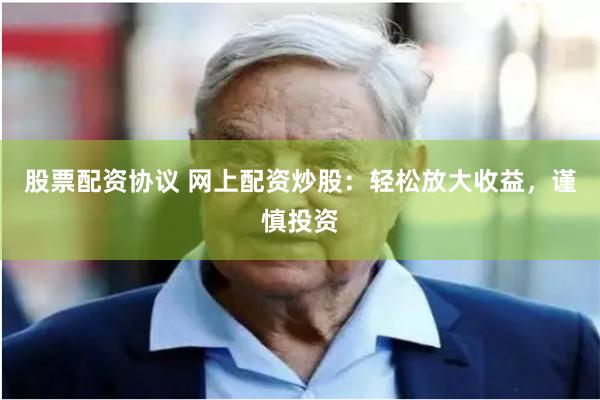 股票配资协议 网上配资炒股：轻松放大收益，谨慎投资