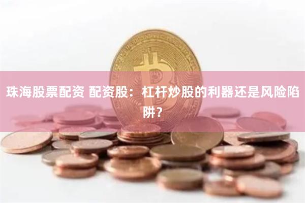 珠海股票配资 配资股：杠杆炒股的利器还是风险陷阱？