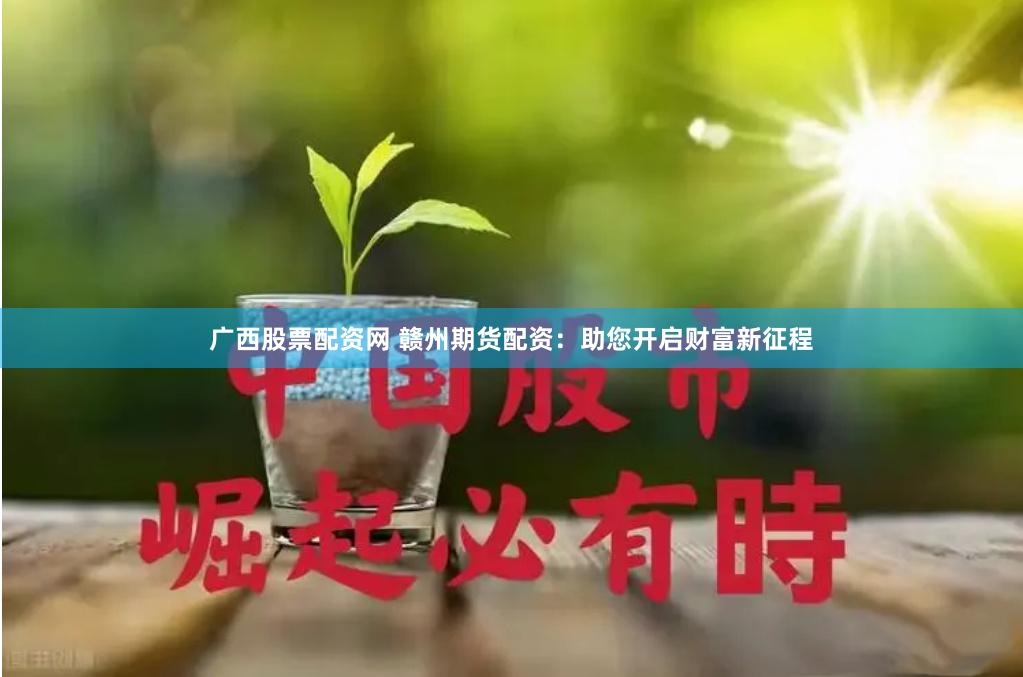 广西股票配资网 赣州期货配资：助您开启财富新征程