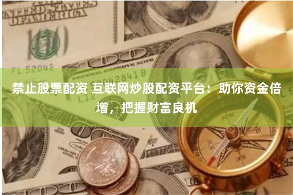 禁止股票配资 互联网炒股配资平台：助你资金倍增，把握财富良机