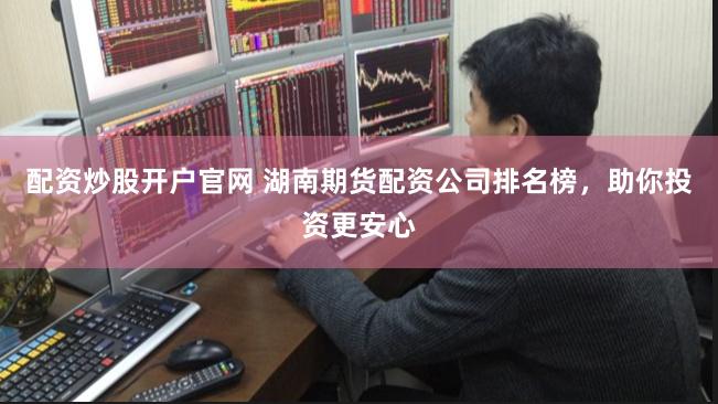配资炒股开户官网 湖南期货配资公司排名榜，助你投资更安心