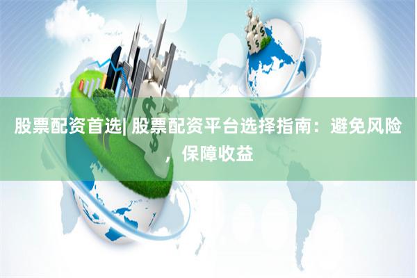 股票配资首选| 股票配资平台选择指南：避免风险，保障收益