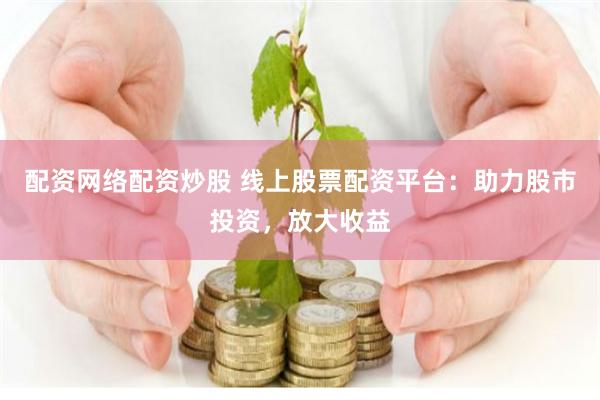 配资网络配资炒股 线上股票配资平台：助力股市投资，放大收益