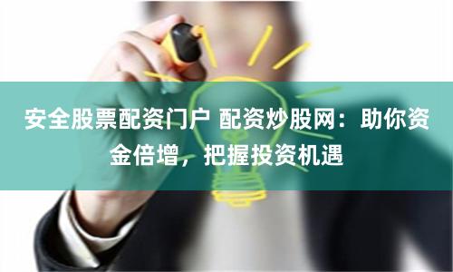 安全股票配资门户 配资炒股网：助你资金倍增，把握投资机遇