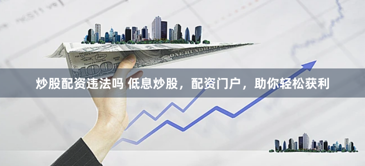 炒股配资违法吗 低息炒股，配资门户，助你轻松获利