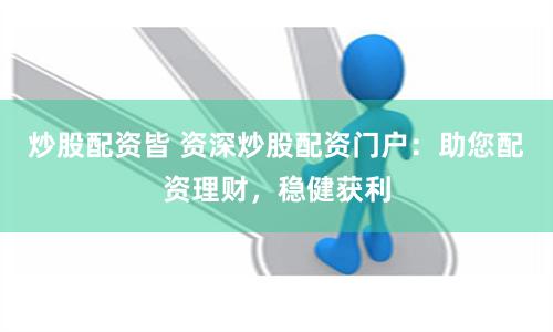 炒股配资皆 资深炒股配资门户：助您配资理财，稳健获利