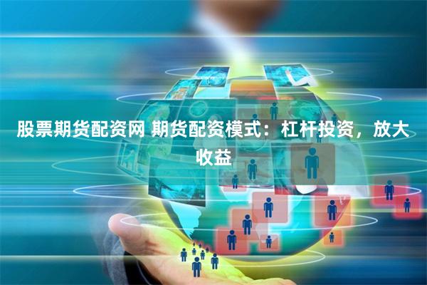 股票期货配资网 期货配资模式：杠杆投资，放大收益