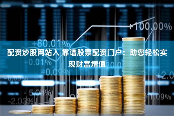 配资炒股网站入 靠谱股票配资门户：助您轻松实现财富增值