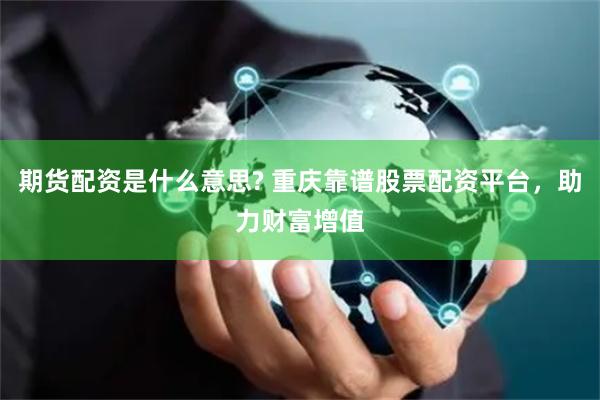 期货配资是什么意思? 重庆靠谱股票配资平台，助力财富增值