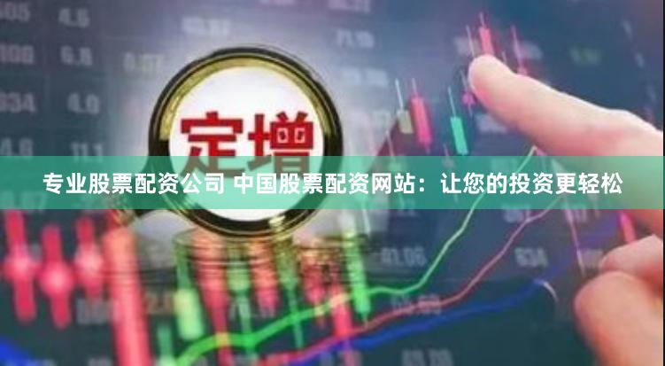 专业股票配资公司 中国股票配资网站：让您的投资更轻松