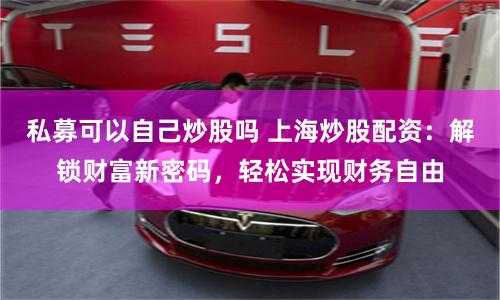 私募可以自己炒股吗 上海炒股配资：解锁财富新密码，轻松实现财务自由