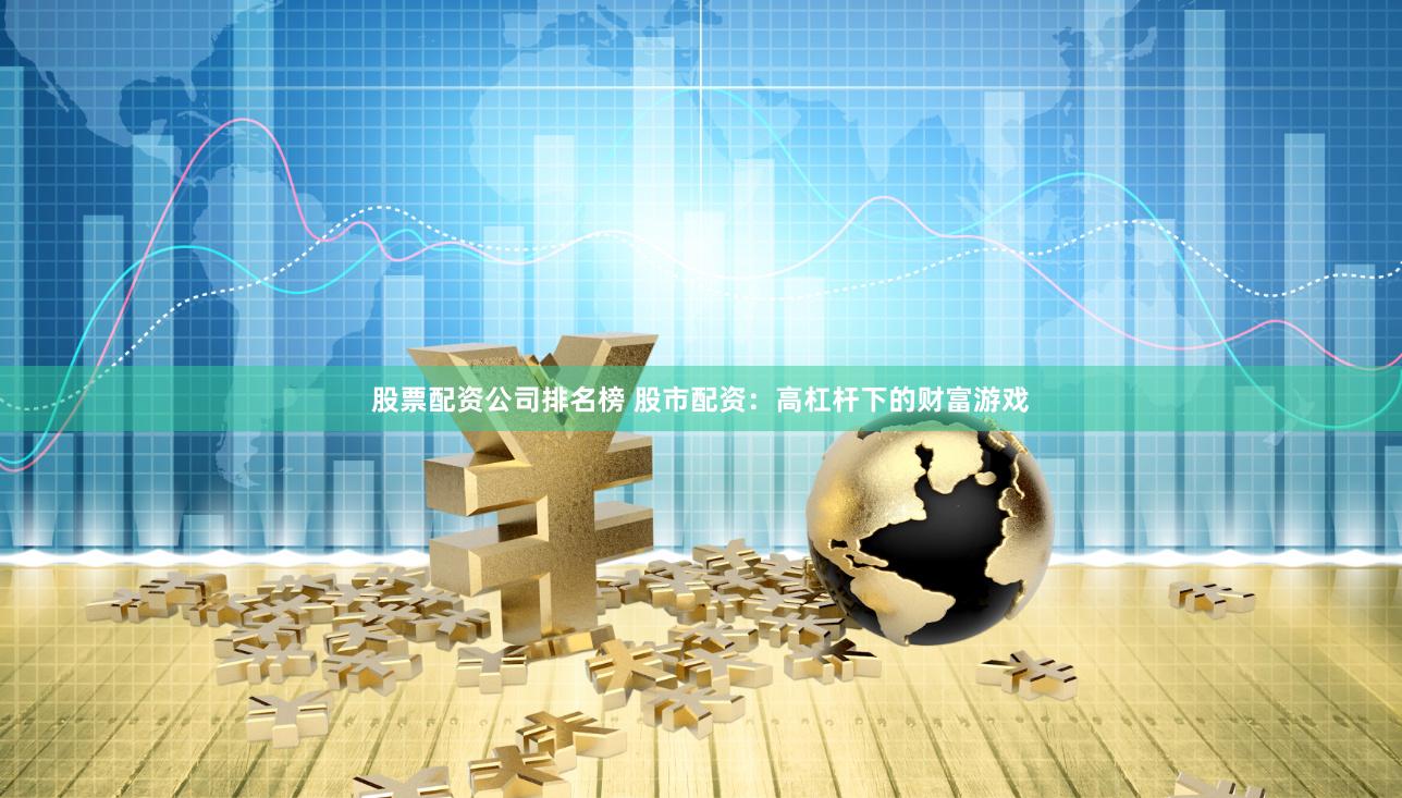 股票配资公司排名榜 股市配资：高杠杆下的财富游戏