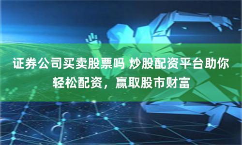 证券公司买卖股票吗 炒股配资平台助你轻松配资，赢取股市财富