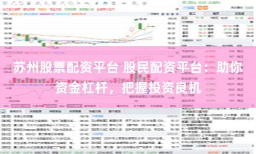 苏州股票配资平台 股民配资平台：助你资金杠杆，把握投资良机