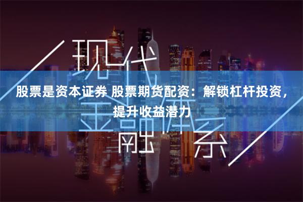 股票是资本证券 股票期货配资：解锁杠杆投资，提升收益潜力