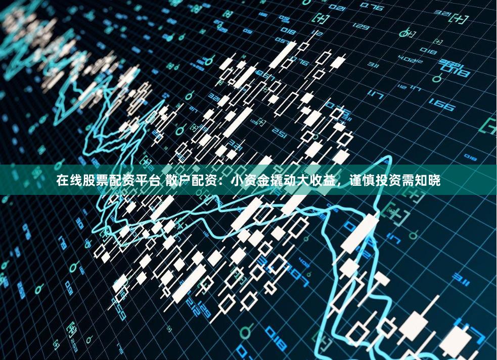 在线股票配资平台 散户配资：小资金撬动大收益，谨慎投资需知晓