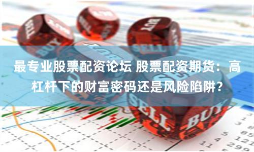 最专业股票配资论坛 股票配资期货：高杠杆下的财富密码还是风险陷阱？