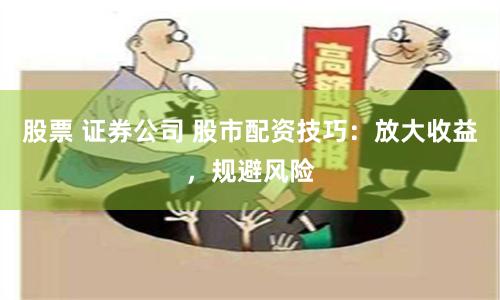 股票 证券公司 股市配资技巧：放大收益，规避风险