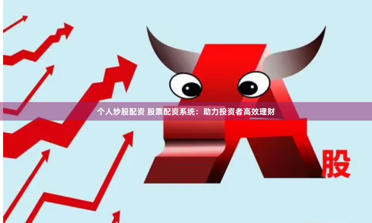 个人炒股配资 股票配资系统：助力投资者高效理财
