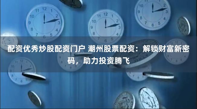 配资优秀炒股配资门户 潮州股票配资：解锁财富新密码，助力投资腾飞