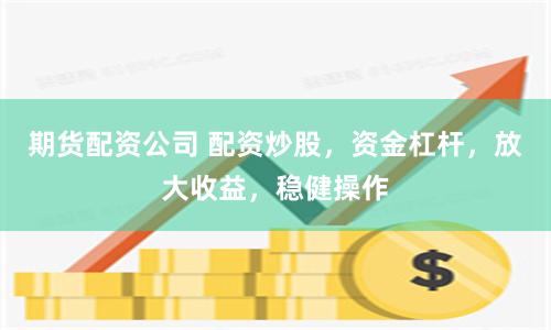 期货配资公司 配资炒股，资金杠杆，放大收益，稳健操作