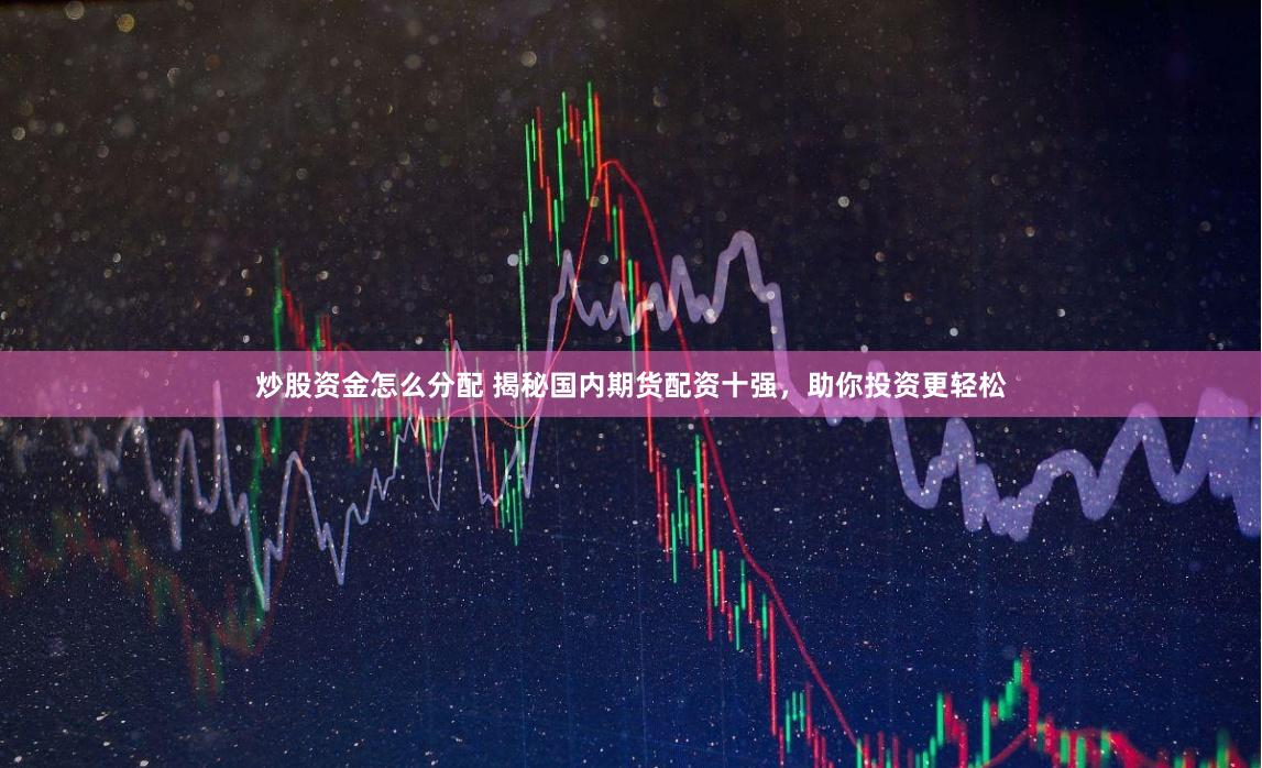 炒股资金怎么分配 揭秘国内期货配资十强，助你投资更轻松