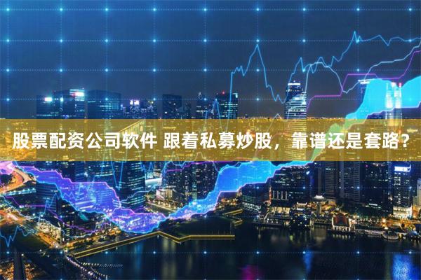 股票配资公司软件 跟着私募炒股，靠谱还是套路？