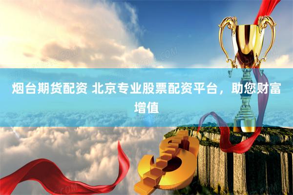 烟台期货配资 北京专业股票配资平台，助您财富增值