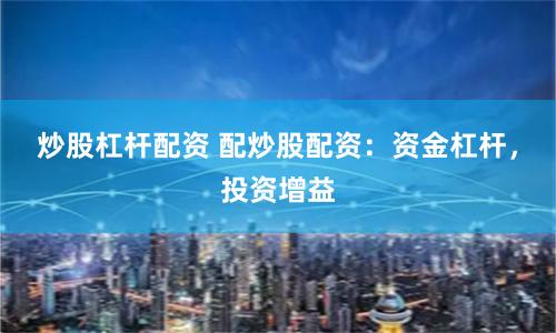 炒股杠杆配资 配炒股配资：资金杠杆，投资增益