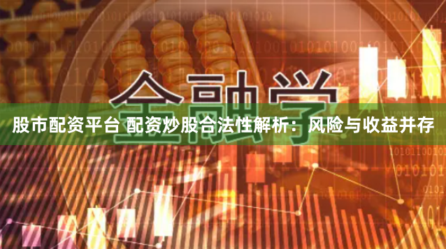 股市配资平台 配资炒股合法性解析：风险与收益并存