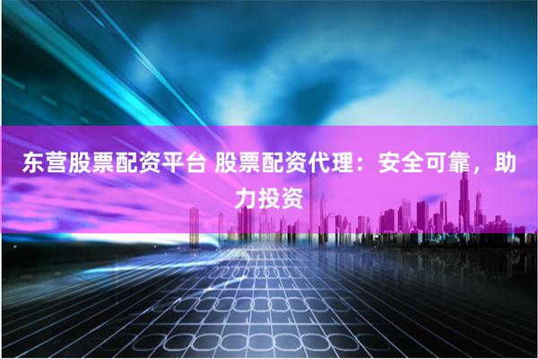 东营股票配资平台 股票配资代理：安全可靠，助力投资