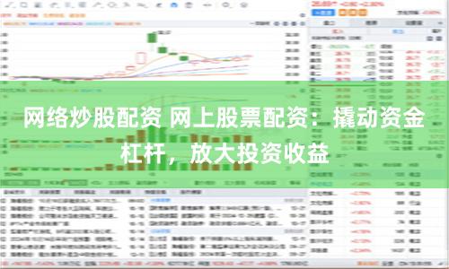 网络炒股配资 网上股票配资：撬动资金杠杆，放大投资收益