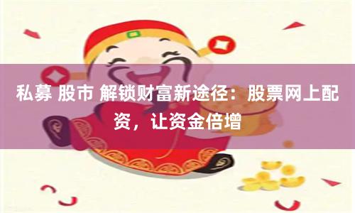 私募 股市 解锁财富新途径：股票网上配资，让资金倍增