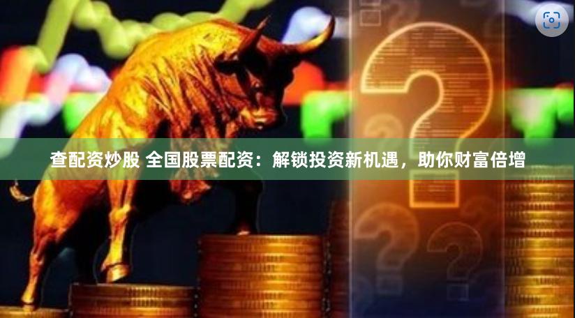 查配资炒股 全国股票配资：解锁投资新机遇，助你财富倍增