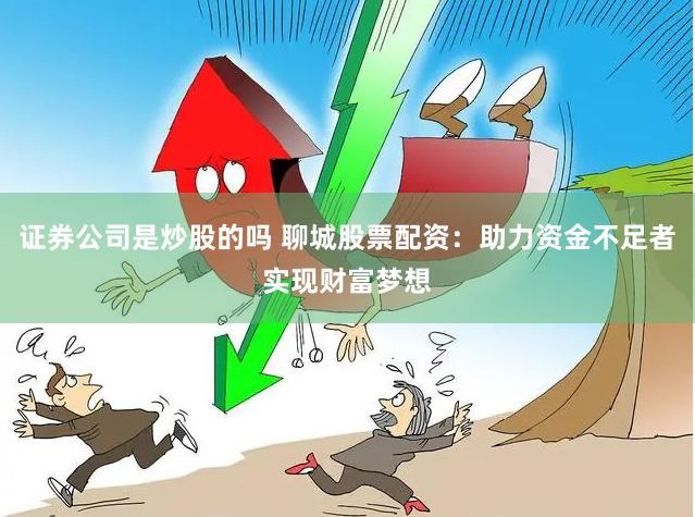 证券公司是炒股的吗 聊城股票配资：助力资金不足者实现财富梦想