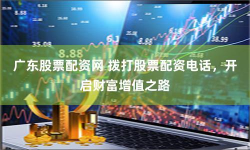 广东股票配资网 拨打股票配资电话，开启财富增值之路