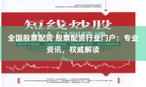 全国股票配资 股票配资行业门户：专业资讯，权威解读