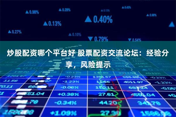 炒股配资哪个平台好 股票配资交流论坛：经验分享，风险提示