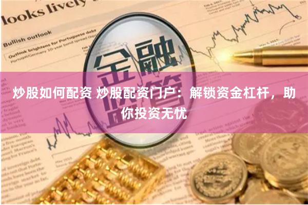 炒股如何配资 炒股配资门户：解锁资金杠杆，助你投资无忧