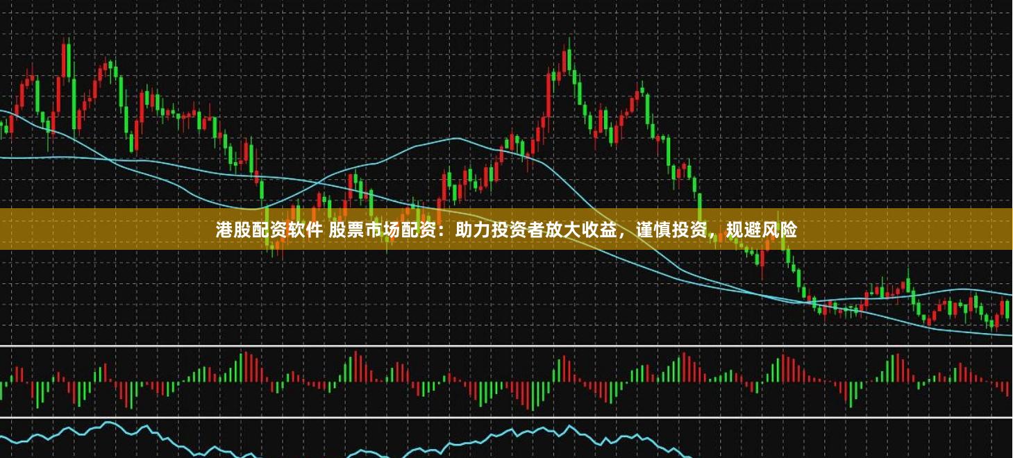 港股配资软件 股票市场配资：助力投资者放大收益，谨慎投资，规避风险