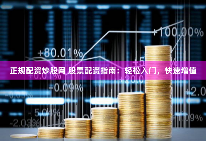 正规配资炒股网 股票配资指南：轻松入门，快速增值