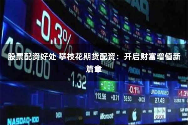 股票配资好处 攀枝花期货配资：开启财富增值新篇章