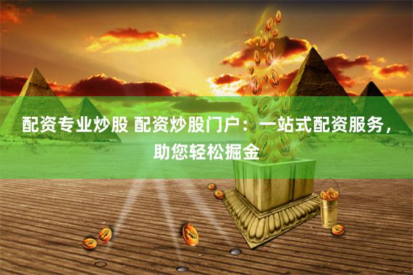 配资专业炒股 配资炒股门户：一站式配资服务，助您轻松掘金