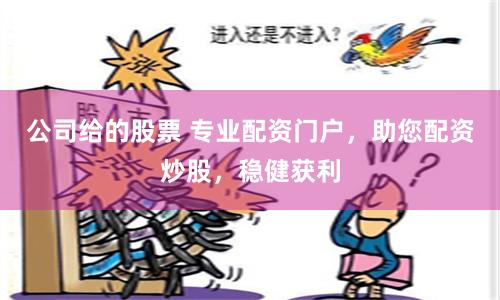 公司给的股票 专业配资门户，助您配资炒股，稳健获利