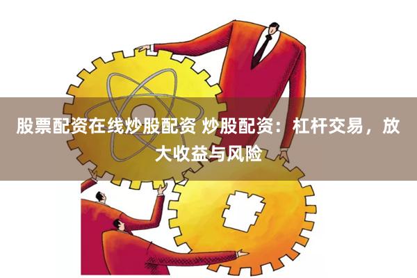 股票配资在线炒股配资 炒股配资：杠杆交易，放大收益与风险