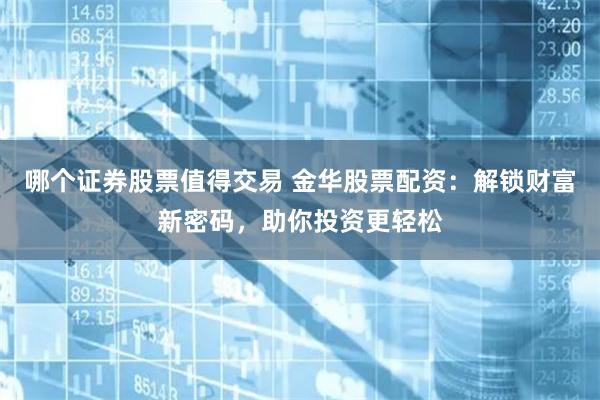 哪个证券股票值得交易 金华股票配资：解锁财富新密码，助你投资更轻松