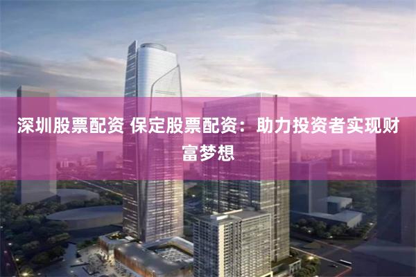 深圳股票配资 保定股票配资：助力投资者实现财富梦想